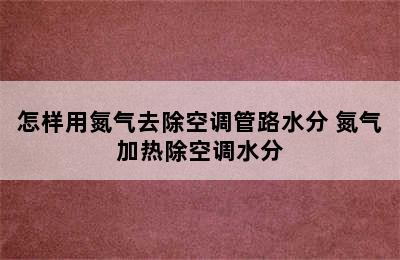 怎样用氮气去除空调管路水分 氮气加热除空调水分